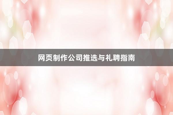 网页制作公司推选与礼聘指南