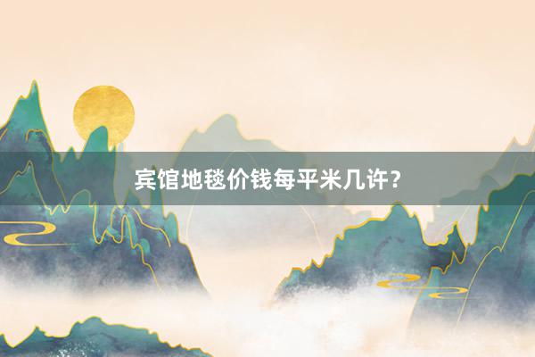 宾馆地毯价钱每平米几许？