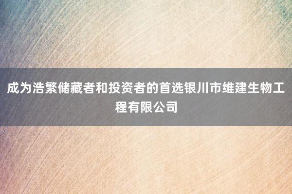 成为浩繁储藏者和投资者的首选银川市维建生物工程有限公司